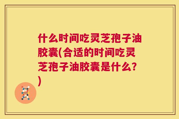 什么时间吃灵芝孢子油胶囊(合适的时间吃灵芝孢子油胶囊是什么？)