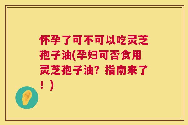 怀孕了可不可以吃灵芝孢子油(孕妇可否食用灵芝孢子油？指南来了！)