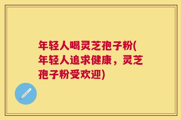 年轻人喝灵芝孢子粉(年轻人追求健康，灵芝孢子粉受欢迎)