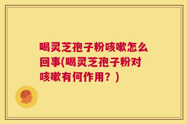喝灵芝孢子粉咳嗽怎么回事(喝灵芝孢子粉对咳嗽有何作用？)