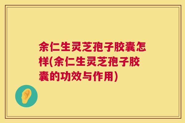 余仁生灵芝孢子胶囊怎样(余仁生灵芝孢子胶囊的功效与作用)