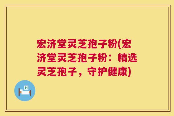 宏济堂灵芝孢子粉(宏济堂灵芝孢子粉：精选灵芝孢子，守护健康)