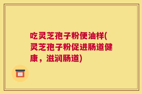 吃灵芝孢子粉便油样(灵芝孢子粉促进肠道健康,滋润肠道) 吃灵芝孢子粉便油样(灵芝孢子粉促进肠道健康,滋润肠道)