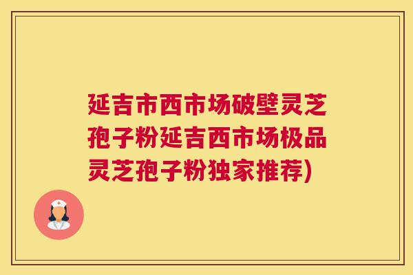 延吉市西市场破壁灵芝孢子粉延吉西市场极品灵芝孢子粉独家推荐)