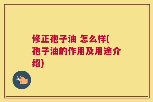 修正孢子油 怎么样(孢子油的作用及用途介绍)