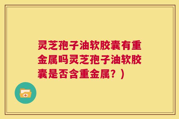 灵芝孢子油软胶囊有重金属吗灵芝孢子油软胶囊是否含重金属？)