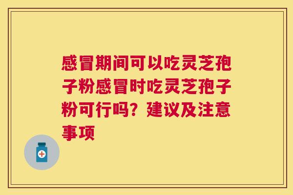 感冒期间可以吃灵芝孢子粉感冒时吃灵芝孢子粉可行吗？建议及注意事项