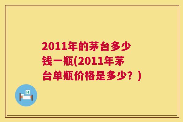 2011年的茅台多少钱一瓶(2011年茅台单瓶价格是多少？)