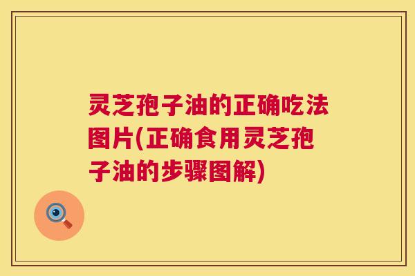 灵芝孢子油的正确吃法图片(正确食用灵芝孢子油的步骤图解)