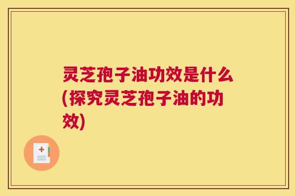 灵芝孢子油功效是什么(探究灵芝孢子油的功效)