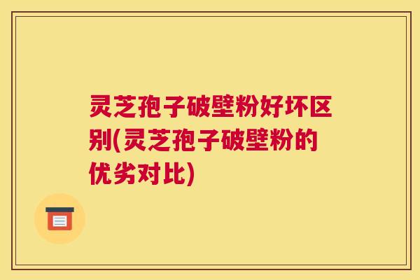 灵芝孢子破壁粉好坏区别(灵芝孢子破壁粉的优劣对比)
