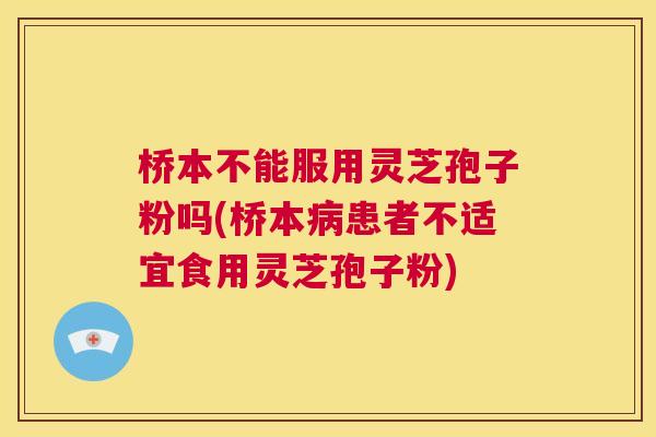 桥本不能服用灵芝孢子粉吗(桥本患者不适宜食用灵芝孢子粉)
