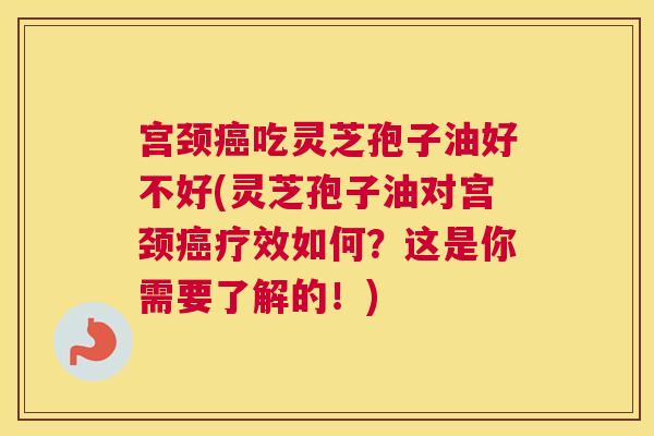 宫颈癌吃灵芝孢子油好不好(灵芝孢子油对宫颈癌疗效如何？这是你需要了解的！)