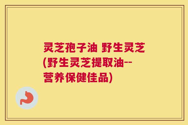 灵芝孢子油 野生灵芝(野生灵芝提取油--营养保健佳品)
