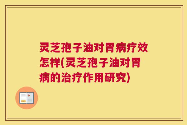 灵芝孢子油对胃病疗效怎样(灵芝孢子油对胃病的治疗作用研究)