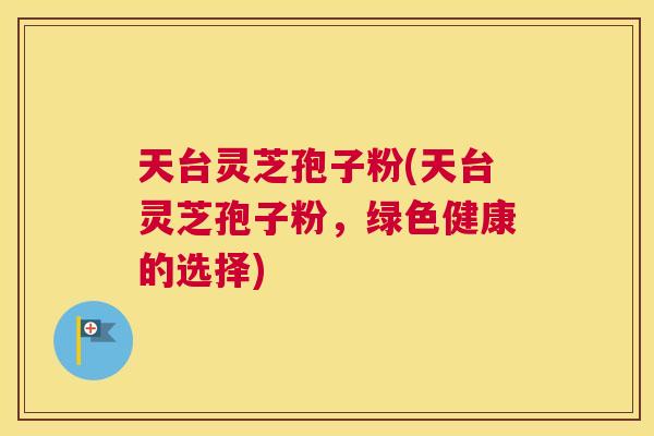 天台灵芝孢子粉(天台灵芝孢子粉,绿色健康的选择)