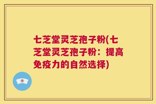 七芝堂灵芝孢子粉(七芝堂灵芝孢子粉：提高免疫力的自然选择)