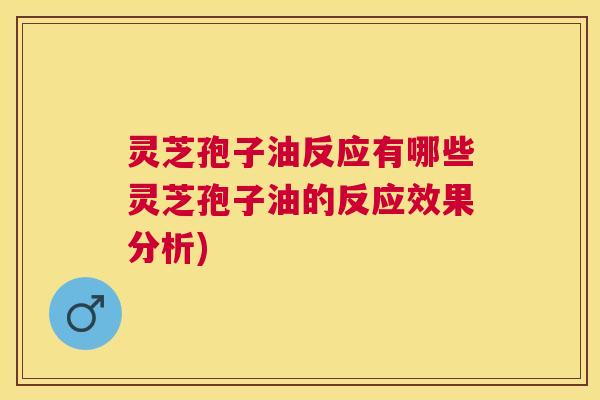 灵芝孢子油反应有哪些灵芝孢子油的反应效果分析)