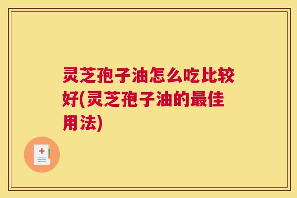 灵芝孢子油怎么吃比较好(灵芝孢子油的佳用法)