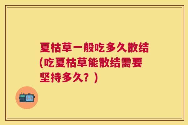 夏枯草一般吃多久散结(吃夏枯草能散结需要坚持多久？)