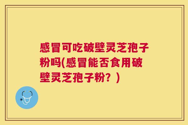 感冒可吃破壁灵芝孢子粉吗(感冒能否食用破壁灵芝孢子粉？)