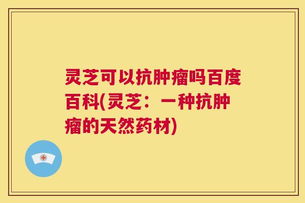 灵芝可以抗肿瘤吗百度百科(灵芝：一种抗肿瘤的天然药材)
