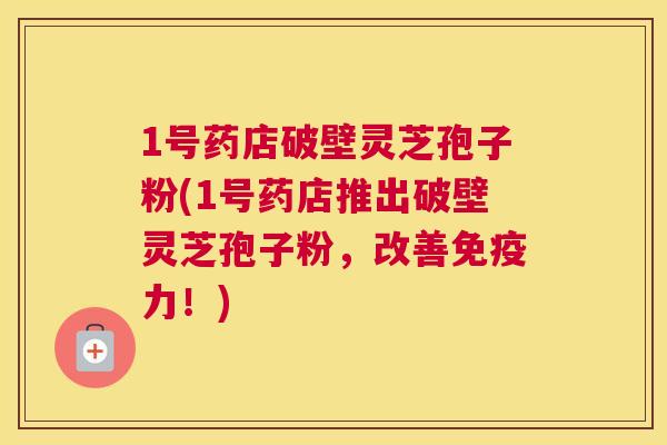 1号药店破壁灵芝孢子粉(1号药店推出破壁灵芝孢子粉，改善免疫力！)
