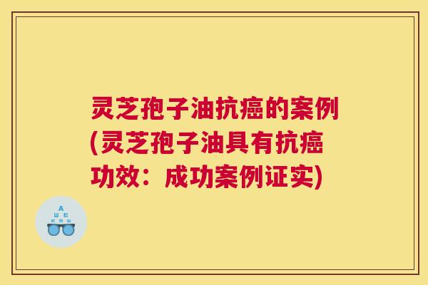灵芝孢子油抗癌的案例(灵芝孢子油具有抗癌功效：成功案例证实)