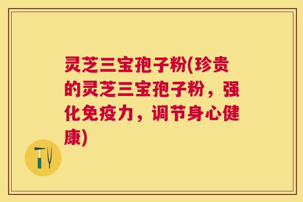 灵芝三宝孢子粉(珍贵的灵芝三宝孢子粉,强化免疫力,调节身心健康) 灵芝三宝孢子粉(珍贵的灵芝三宝孢子粉,强化免疫力,调节身心健康)