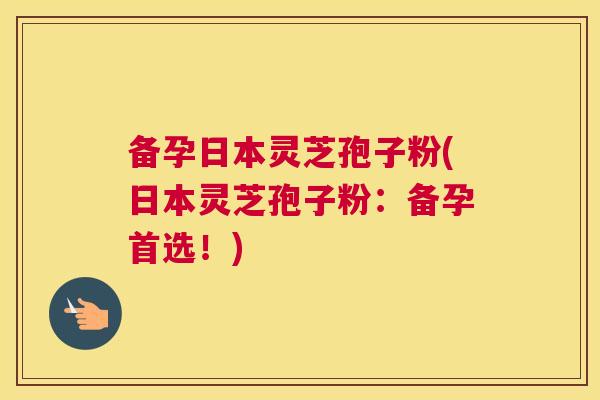 备孕日本灵芝孢子粉(日本灵芝孢子粉:备孕首选!) 备孕日本灵芝孢子粉(日本灵芝孢子粉:备孕首选!)
