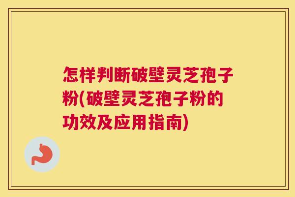 怎样判断破壁灵芝孢子粉(破壁灵芝孢子粉的功效及应用指南)