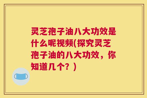 灵芝孢子油八大功效是什么呢视频(探究灵芝孢子油的八大功效，你知道几个？)