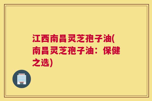 江西南昌灵芝孢子油(南昌灵芝孢子油：保健之选)