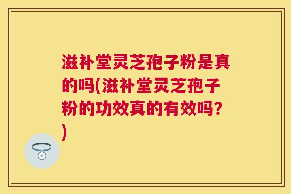 滋补堂灵芝孢子粉是真的吗(滋补堂灵芝孢子粉的功效真的有效吗?) 滋补堂灵芝孢子粉是真的吗(滋补堂灵芝孢子粉的功效真的有效吗?)