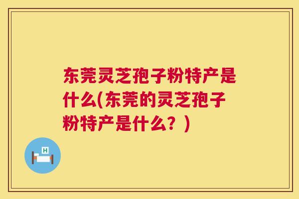 东莞灵芝孢子粉特产是什么(东莞的灵芝孢子粉特产是什么？)