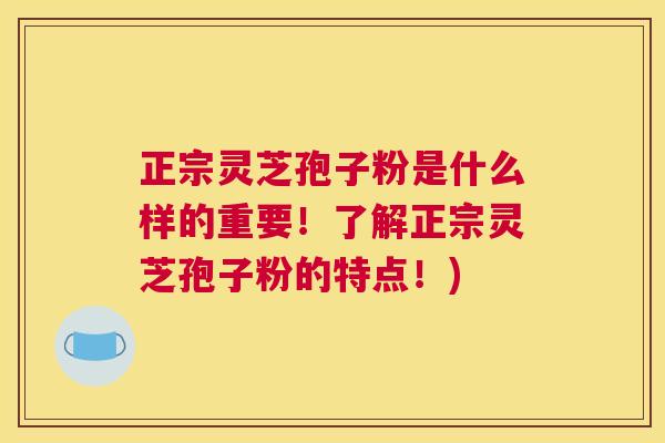 正宗灵芝孢子粉是什么样的重要！了解正宗灵芝孢子粉的特点！)