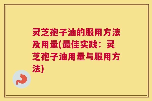 灵芝孢子油的服用方法及用量(佳实践:灵芝孢子油用量与服用方法) 灵芝孢子油的服用方法及用量(佳实践:灵芝孢子油用量与服用方法)
