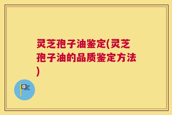 灵芝孢子油鉴定(灵芝孢子油的品质鉴定方法)