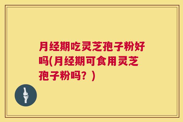 月经期吃灵芝孢子粉好吗(月经期可食用灵芝孢子粉吗？)