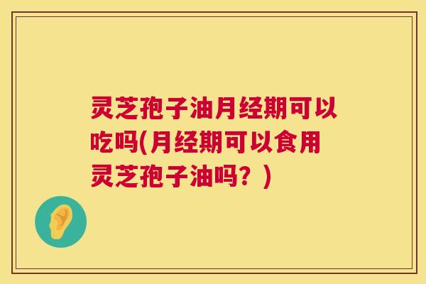 灵芝孢子油期可以吃吗(期可以食用灵芝孢子油吗？)