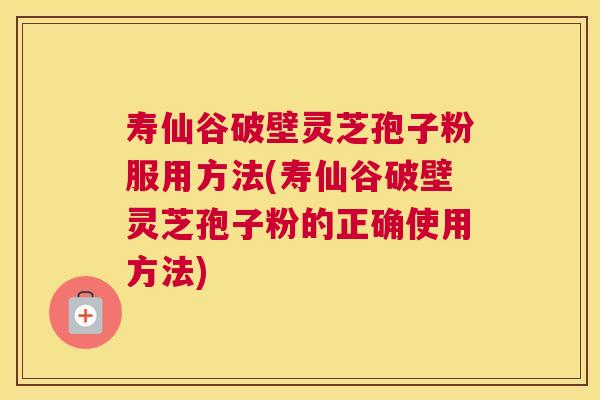 寿仙谷破壁灵芝孢子粉服用方法(寿仙谷破壁灵芝孢子粉的正确使用方法)
