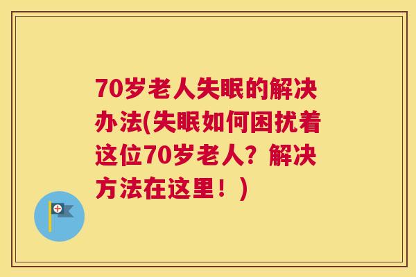 70岁老人失眠的解决办法(失眠如何困扰着这位70岁老人？解决方法在这里！)