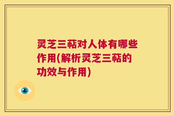 灵芝三萜对人体有哪些作用(解析灵芝三萜的功效与作用)