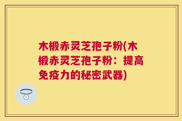 木椴赤灵芝孢子粉(木椴赤灵芝孢子粉：提高免疫力的秘密武器)