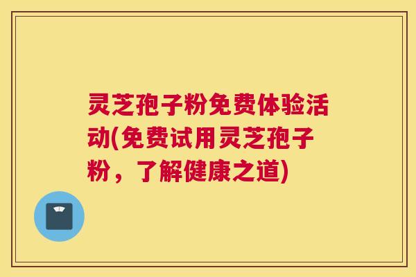 灵芝孢子粉免费体验活动(免费试用灵芝孢子粉，了解健康之道)