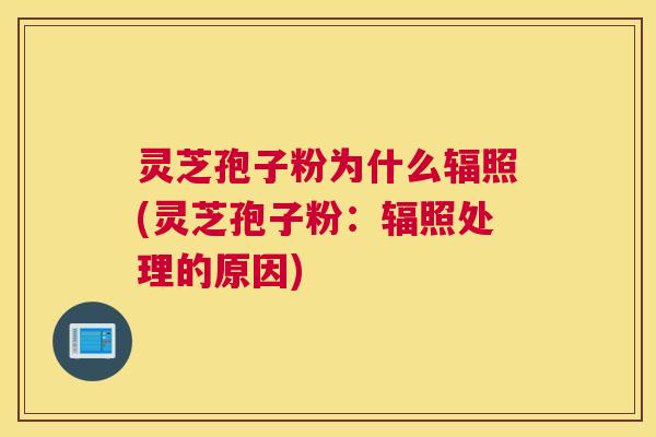 灵芝孢子粉为什么辐照(灵芝孢子粉：辐照处理的原因)