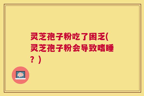 灵芝孢子粉吃了困乏(灵芝孢子粉会导致嗜睡？)
