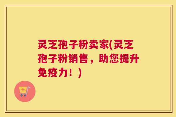 灵芝孢子粉卖家(灵芝孢子粉销售，助您提升免疫力！)