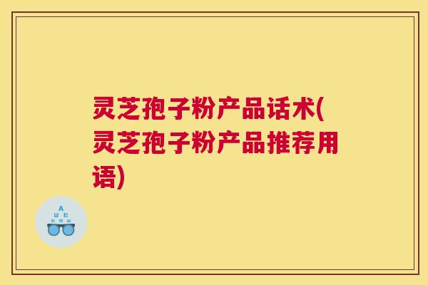 灵芝孢子粉产品话术(灵芝孢子粉产品推荐用语) 灵芝孢子粉产品话术(灵芝孢子粉产品推荐用语)