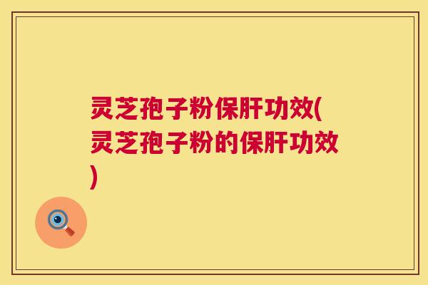 灵芝孢子粉保肝功效(灵芝孢子粉的保肝功效)